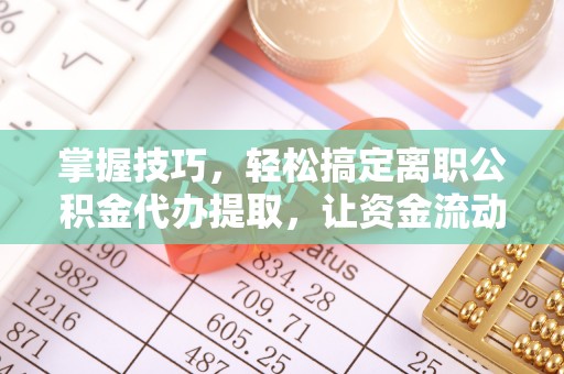 海盐掌握技巧，轻松搞定离职公积金代办提取，让资金流动更便捷