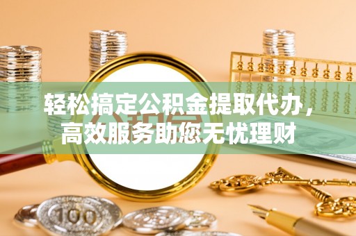 海盐轻松搞定公积金提取代办，高效服务助您无忧理财