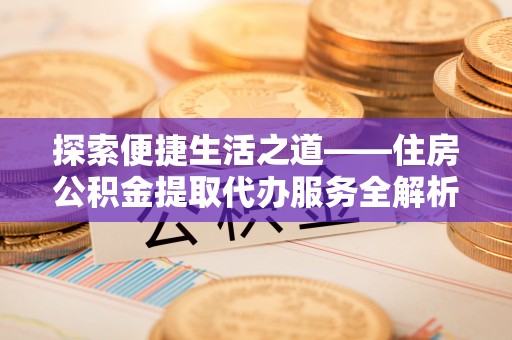 海盐探索便捷生活之道——住房公积金提取代办服务全解析