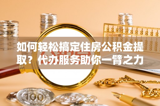 海盐如何轻松搞定住房公积金提取？代办服务助你一臂之力