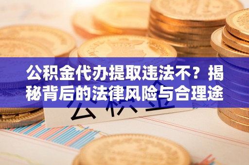海盐公积金代办提取违法不？揭秘背后的法律风险与合理途径