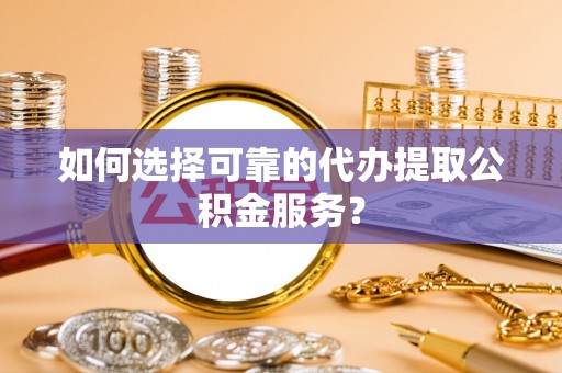 海盐如何选择可靠的代办提取公积金服务？