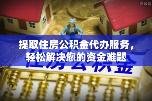 海盐提取住房公积金代办服务，轻松解决您的资金难题