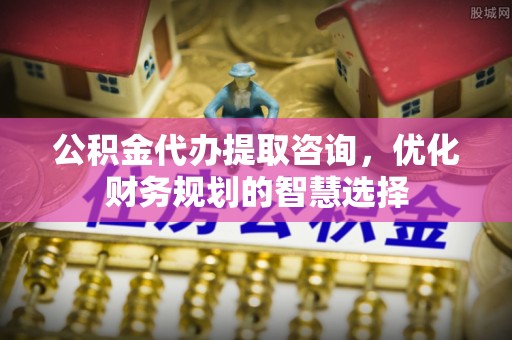 海盐公积金代办提取咨询，优化财务规划的智慧选择