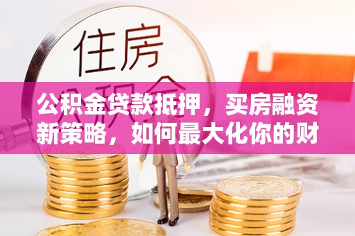 海盐公积金贷款抵押，买房融资新策略，如何最大化你的财务自由