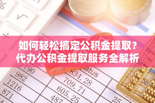 海盐如何轻松搞定公积金提取？代办公积金提取服务全解析