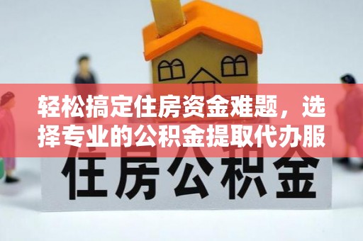 海盐轻松搞定住房资金难题，选择专业的公积金提取代办服务
