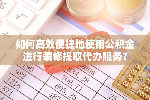海盐如何高效便捷地使用公积金进行装修提取代办服务？