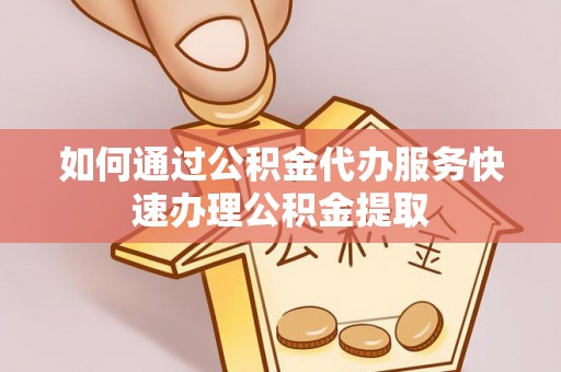 海盐如何通过公积金代办服务快速办理公积金提取