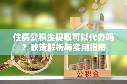 海盐住房公积金提取可以代办吗？政策解析与实用指南