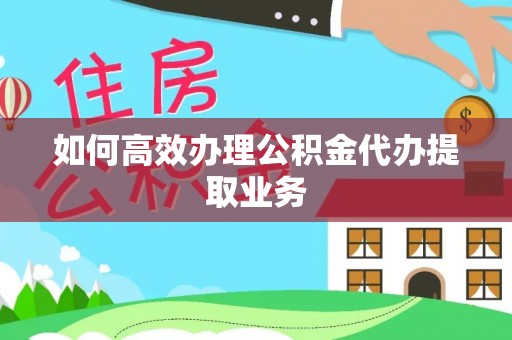 海盐如何高效办理公积金代办提取业务
