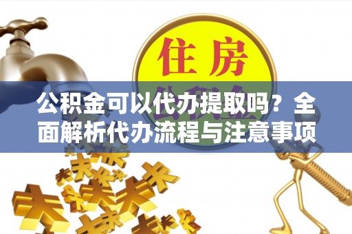 海盐公积金可以代办提取吗？全面解析代办流程与注意事项