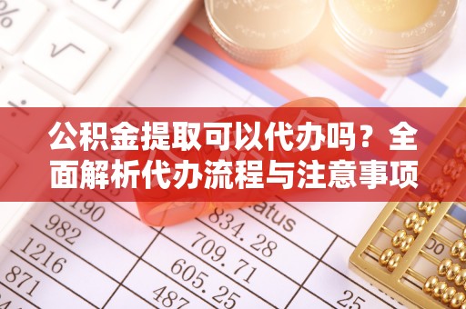 海盐公积金提取可以代办吗？全面解析代办流程与注意事项